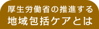 厚生労働省の地域包括ケアシステムとは